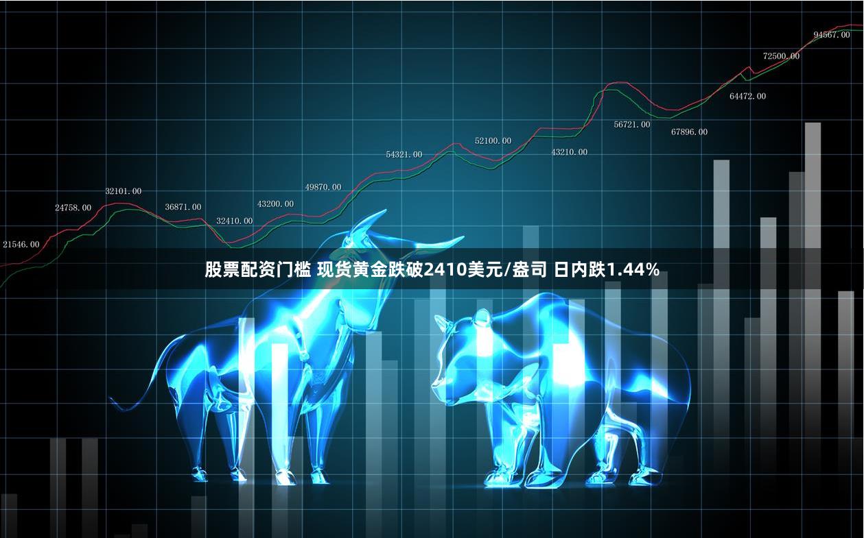 股票配资门槛 现货黄金跌破2410美元/盎司 日内跌1.44%