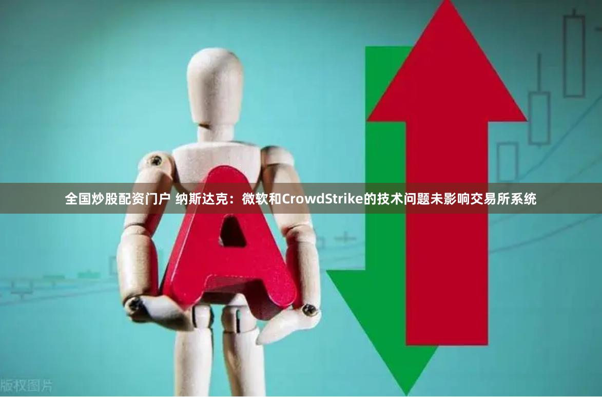 全国炒股配资门户 纳斯达克：微软和CrowdStrike的技术问题未影响交易所系统