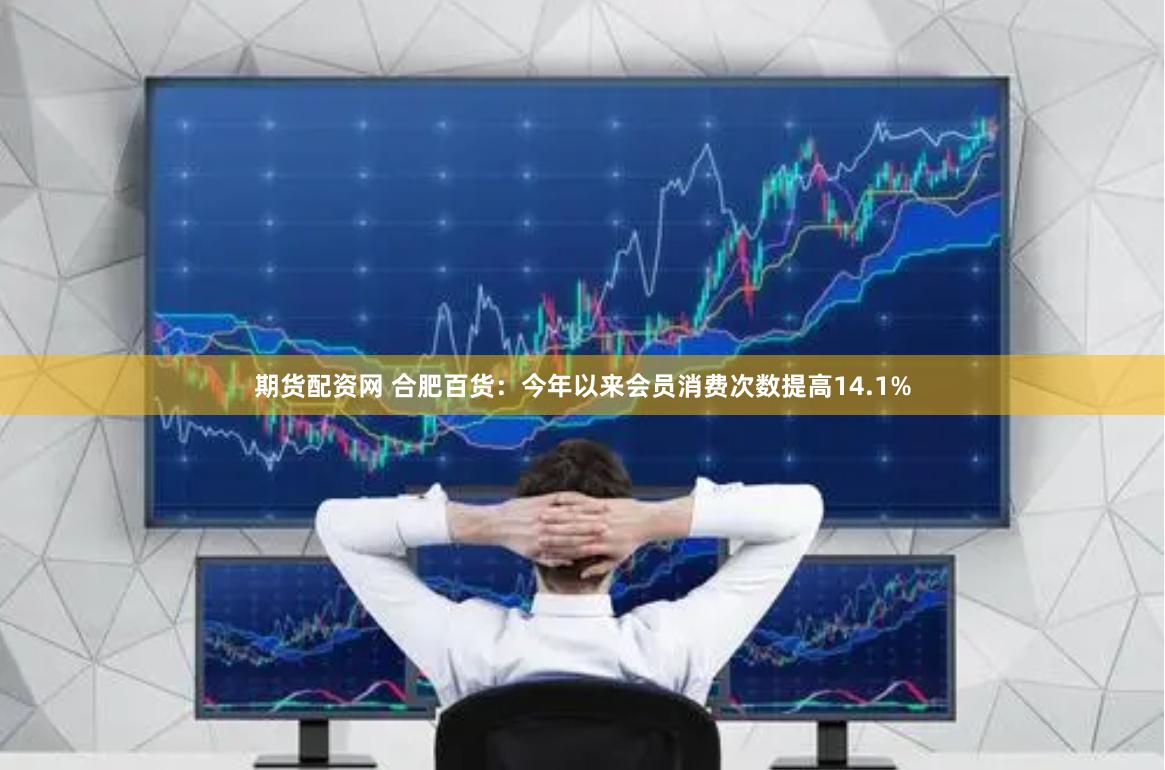 期货配资网 合肥百货：今年以来会员消费次数提高14.1%