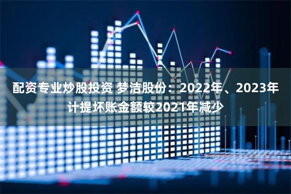 配资专业炒股投资 梦洁股份：2022年、2023年计提坏账金额较2021年减少