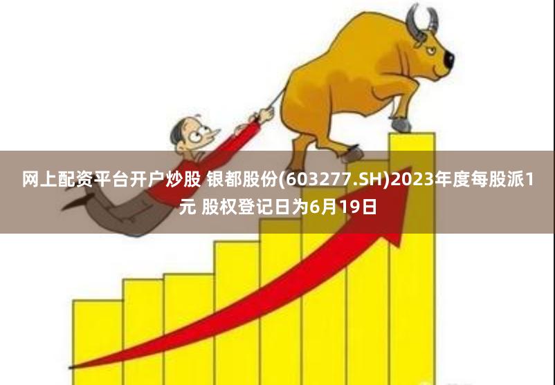 网上配资平台开户炒股 银都股份(603277.SH)2023年度每股派1元 股权登记日为6月19日