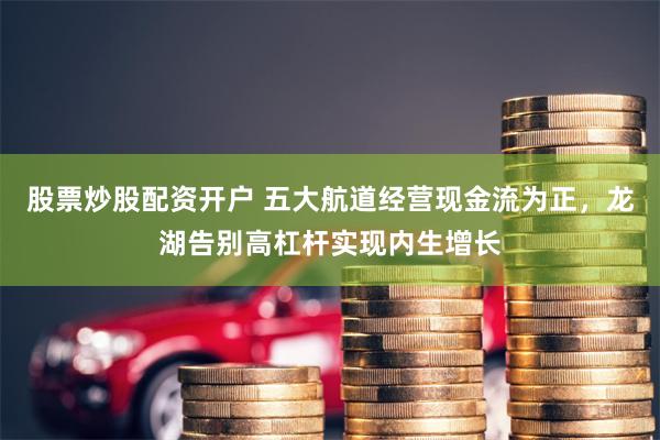 股票炒股配资开户 五大航道经营现金流为正，龙湖告别高杠杆实现内生增长