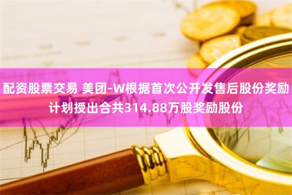 配资股票交易 美团-W根据首次公开发售后股份奖励计划授出合共314.88万股奖励股份