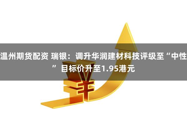 温州期货配资 瑞银：调升华润建材科技评级至“中性” 目标价升至1.95港元