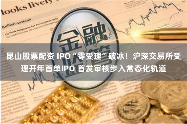 昆山股票配资 IPO“零受理”破冰！沪深交易所受理开年首单IPO 首发审核步入常态化轨道