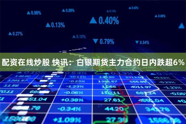 配资在线炒股 快讯：白银期货主力合约日内跌超6%