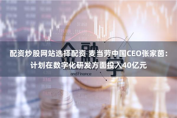 配资炒股网站选择配资 麦当劳中国CEO张家茵：计划在数字化研发方面投入40亿元