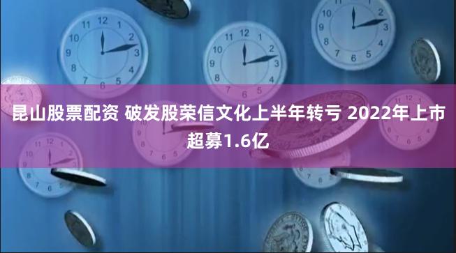 昆山股票配资 破发股荣信文化上半年转亏 2022年上市超募1.6亿