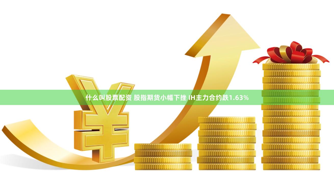 什么叫股票配资 股指期货小幅下挫 IH主力合约跌1.63%