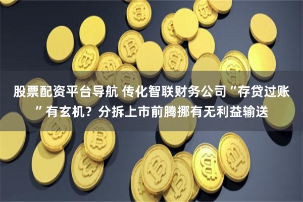 股票配资平台导航 传化智联财务公司“存贷过账”有玄机？分拆上市前腾挪有无利益输送