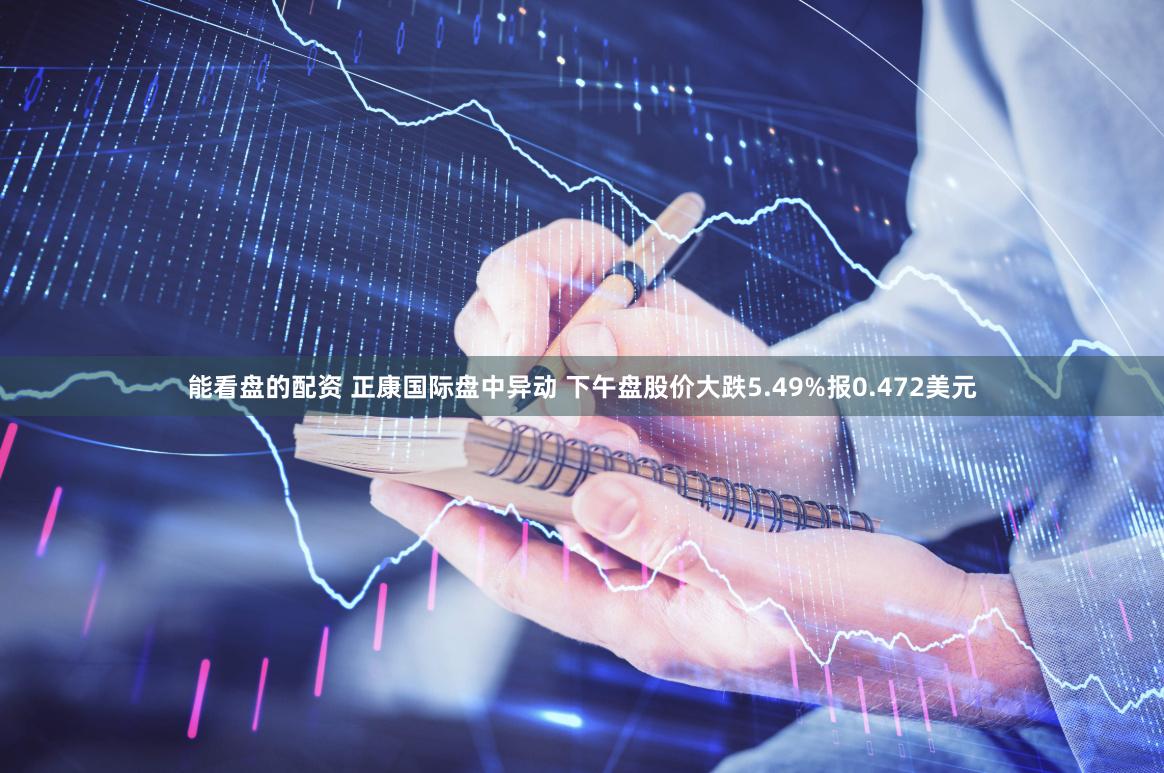 能看盘的配资 正康国际盘中异动 下午盘股价大跌5.49%报0.472美元