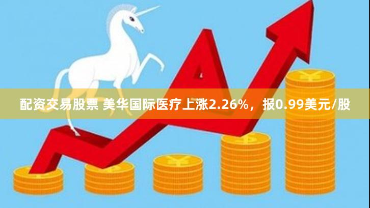 配资交易股票 美华国际医疗上涨2.26%，报0.99美元/股