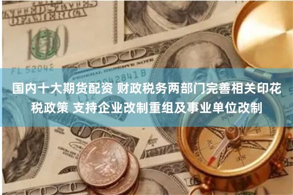 国内十大期货配资 财政税务两部门完善相关印花税政策 支持企业改制重组及事业单位改制