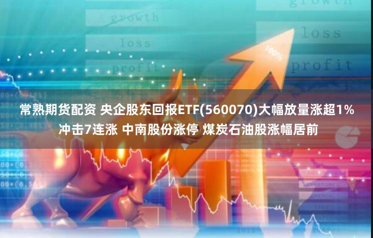 常熟期货配资 央企股东回报ETF(560070)大幅放量涨超1% 冲击7连涨 中南股份涨停 煤炭石油股涨幅居前