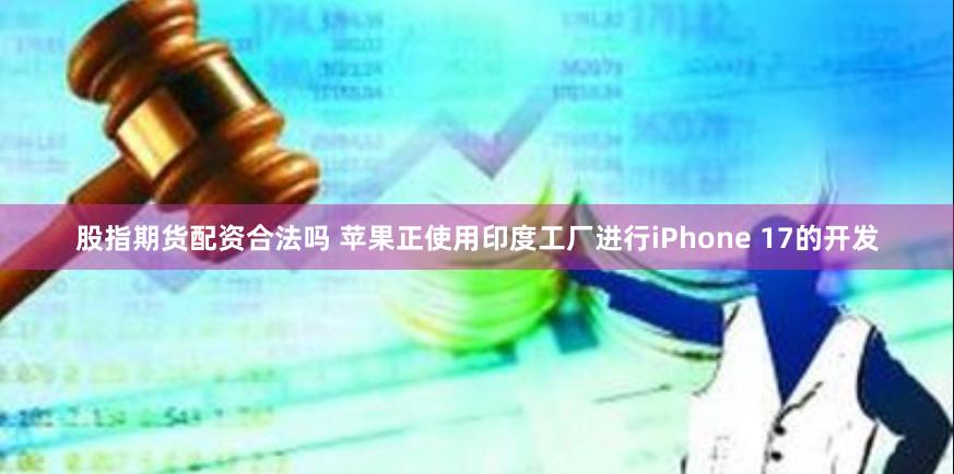 股指期货配资合法吗 苹果正使用印度工厂进行iPhone 17的开发