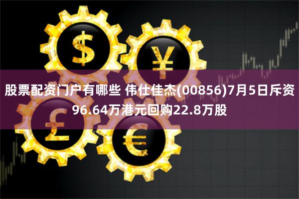 股票配资门户有哪些 伟仕佳杰(00856)7月5日斥资96.64万港元回购22.8万股