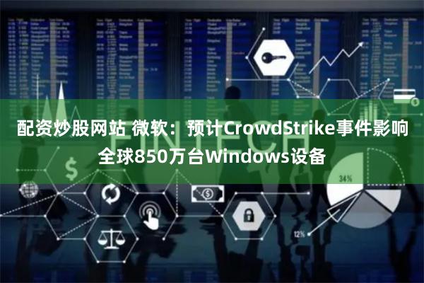 配资炒股网站 微软：预计CrowdStrike事件影响全球850万台Windows设备