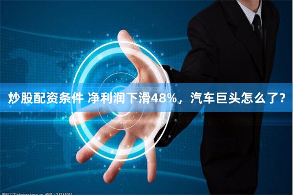 炒股配资条件 净利润下滑48%，汽车巨头怎么了？