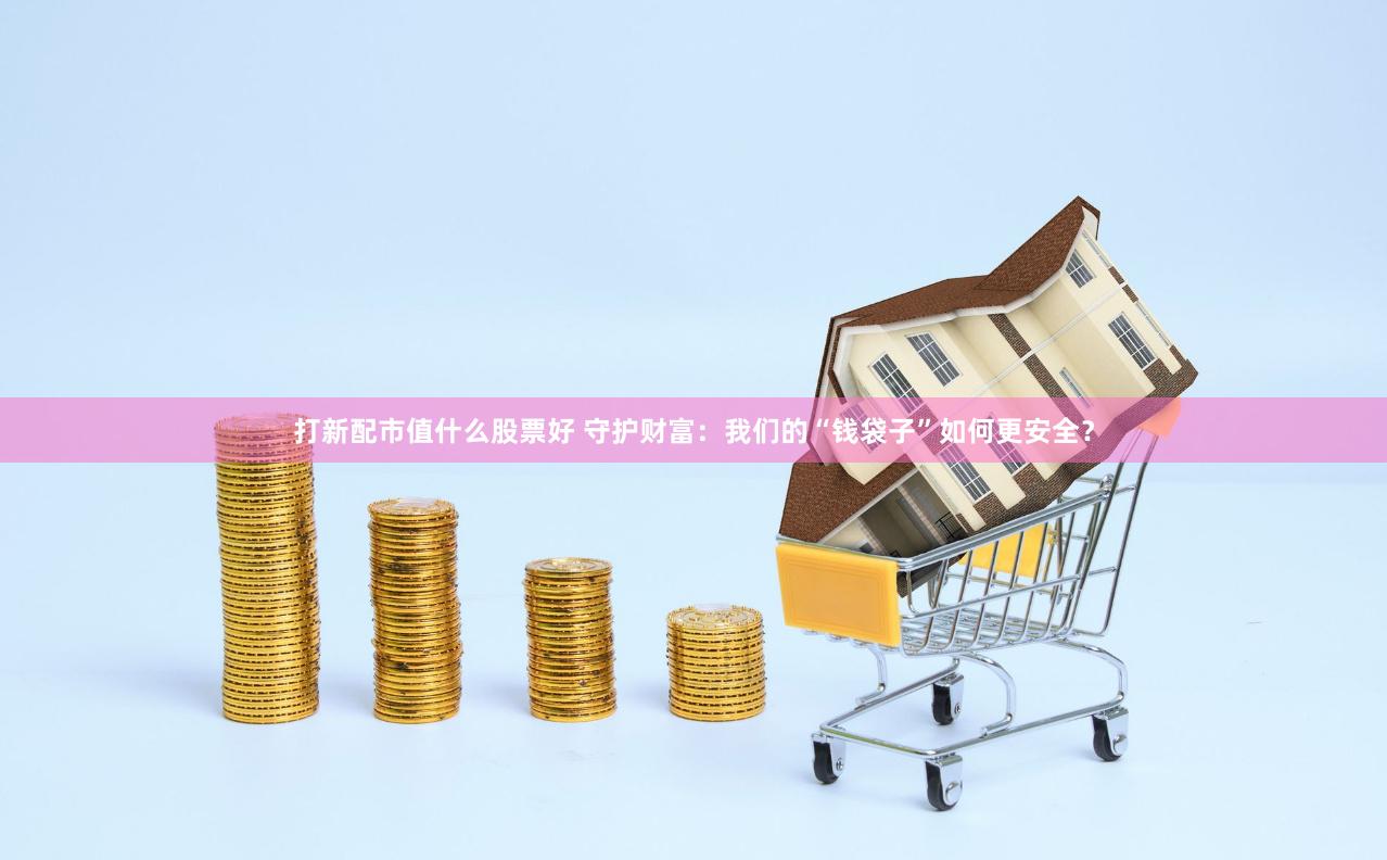 打新配市值什么股票好 守护财富：我们的“钱袋子”如何更安全？