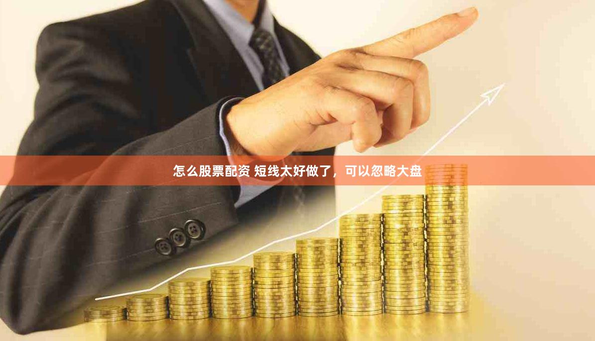 怎么股票配资 短线太好做了，可以忽略大盘