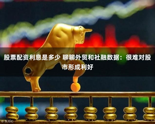 股票配资利息是多少 聊聊外贸和社融数据：很难对股市形成利好