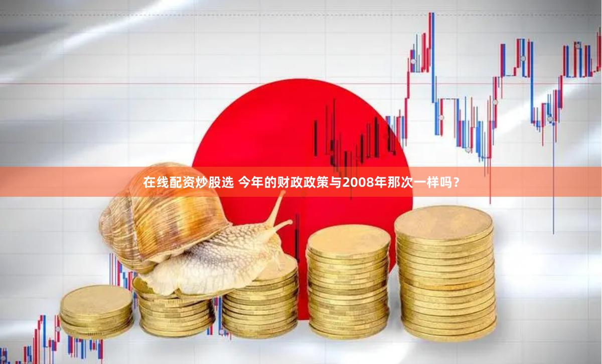 在线配资炒股选 今年的财政政策与2008年那次一样吗？