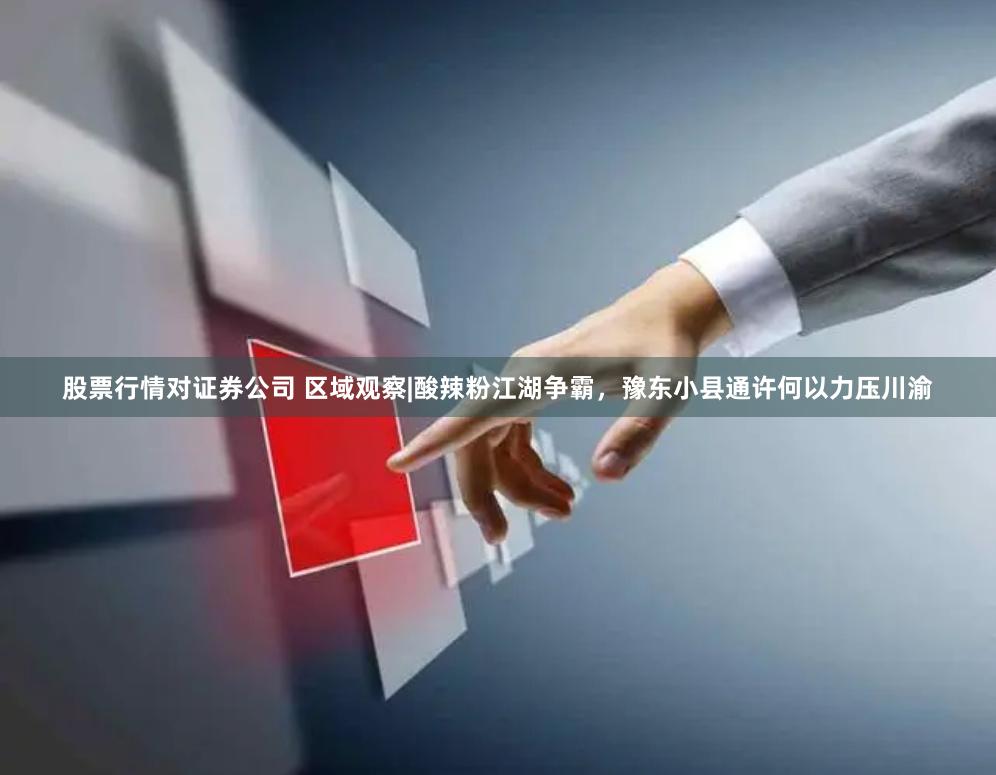 股票行情对证券公司 区域观察|酸辣粉江湖争霸，豫东小县通许何以力压川渝