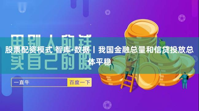 股票配资模式 智库·数据丨我国金融总量和信贷投放总体平稳