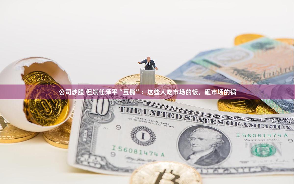 公司炒股 但斌任泽平“互撕”：这些人吃市场的饭，砸市场的锅
