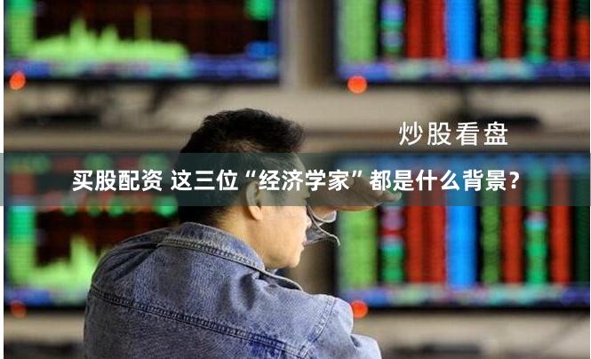 买股配资 这三位“经济学家”都是什么背景？