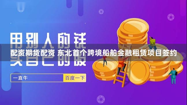 配资期货配资 东北首个跨境船舶金融租赁项目签约