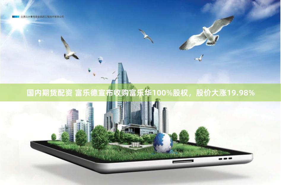 国内期货配资 富乐德宣布收购富乐华100%股权，股价大涨19.98%