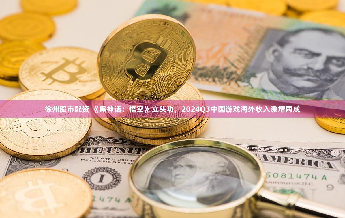 徐州股市配资 《黑神话：悟空》立头功，2024Q3中国游戏海外收入激增两成