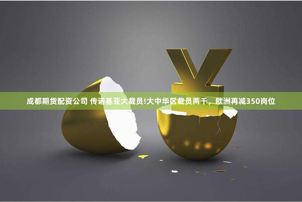 成都期货配资公司 传诺基亚大裁员!大中华区裁员两千，欧洲再减350岗位