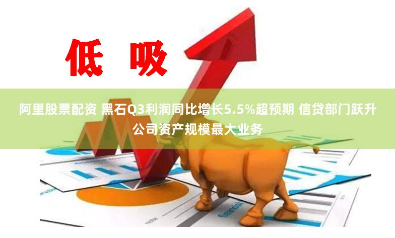 阿里股票配资 黑石Q3利润同比增长5.5%超预期 信贷部门跃升公司资产规模最大业务