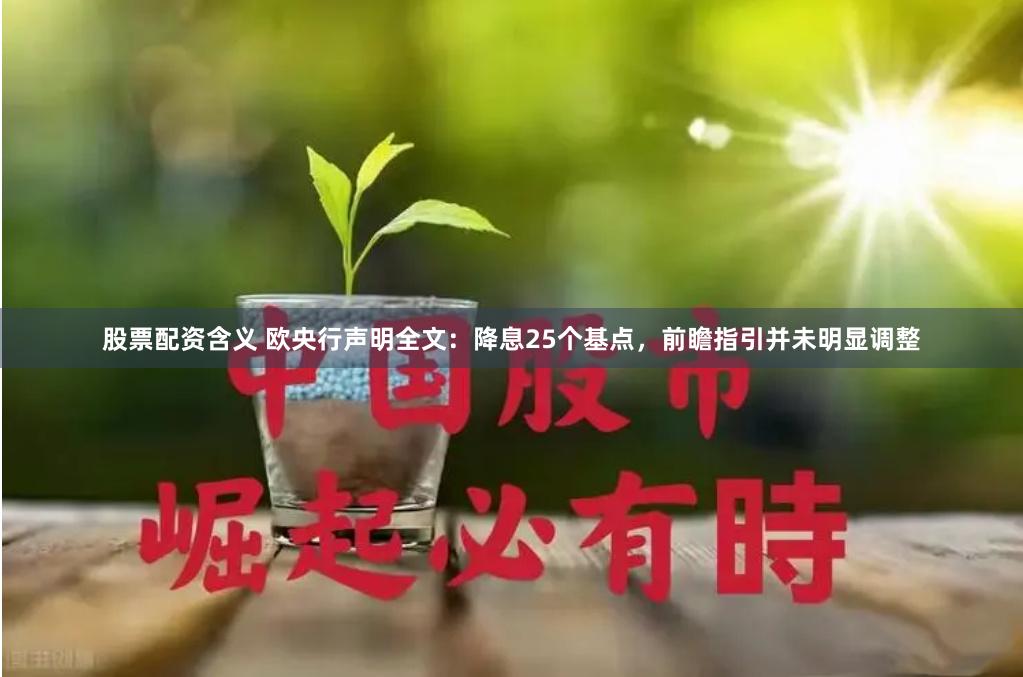 股票配资含义 欧央行声明全文：降息25个基点，前瞻指引并未明显调整