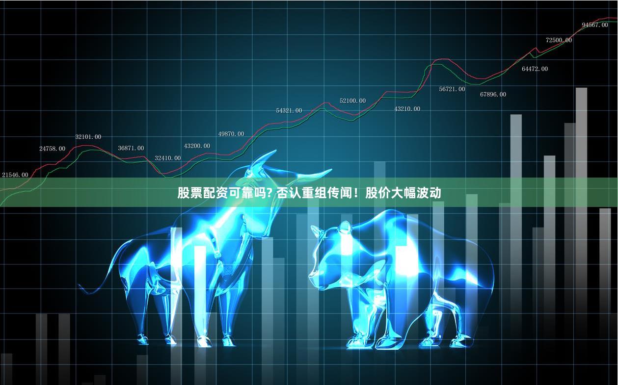 股票配资可靠吗? 否认重组传闻！股价大幅波动