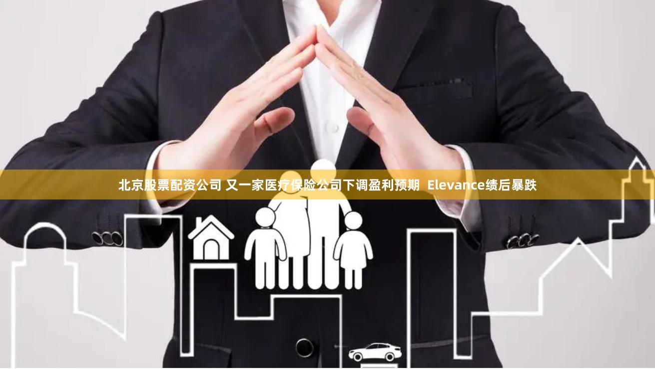北京股票配资公司 又一家医疗保险公司下调盈利预期  Elevance绩后暴跌