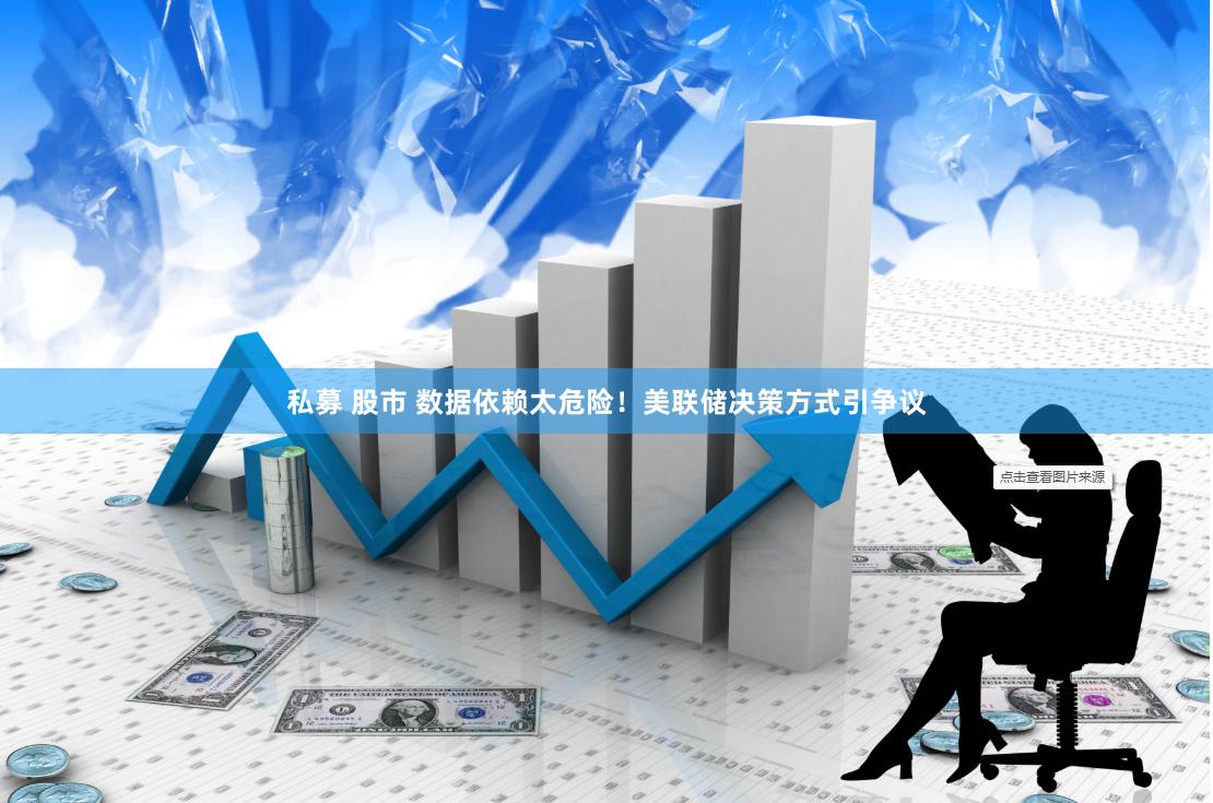 私募 股市 数据依赖太危险！美联储决策方式引争议