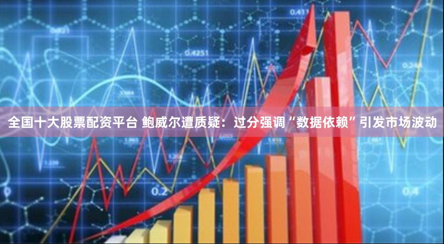 全国十大股票配资平台 鲍威尔遭质疑：过分强调“数据依赖”引发市场波动