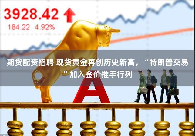 期货配资招聘 现货黄金再创历史新高，“特朗普交易”加入金价推手行列