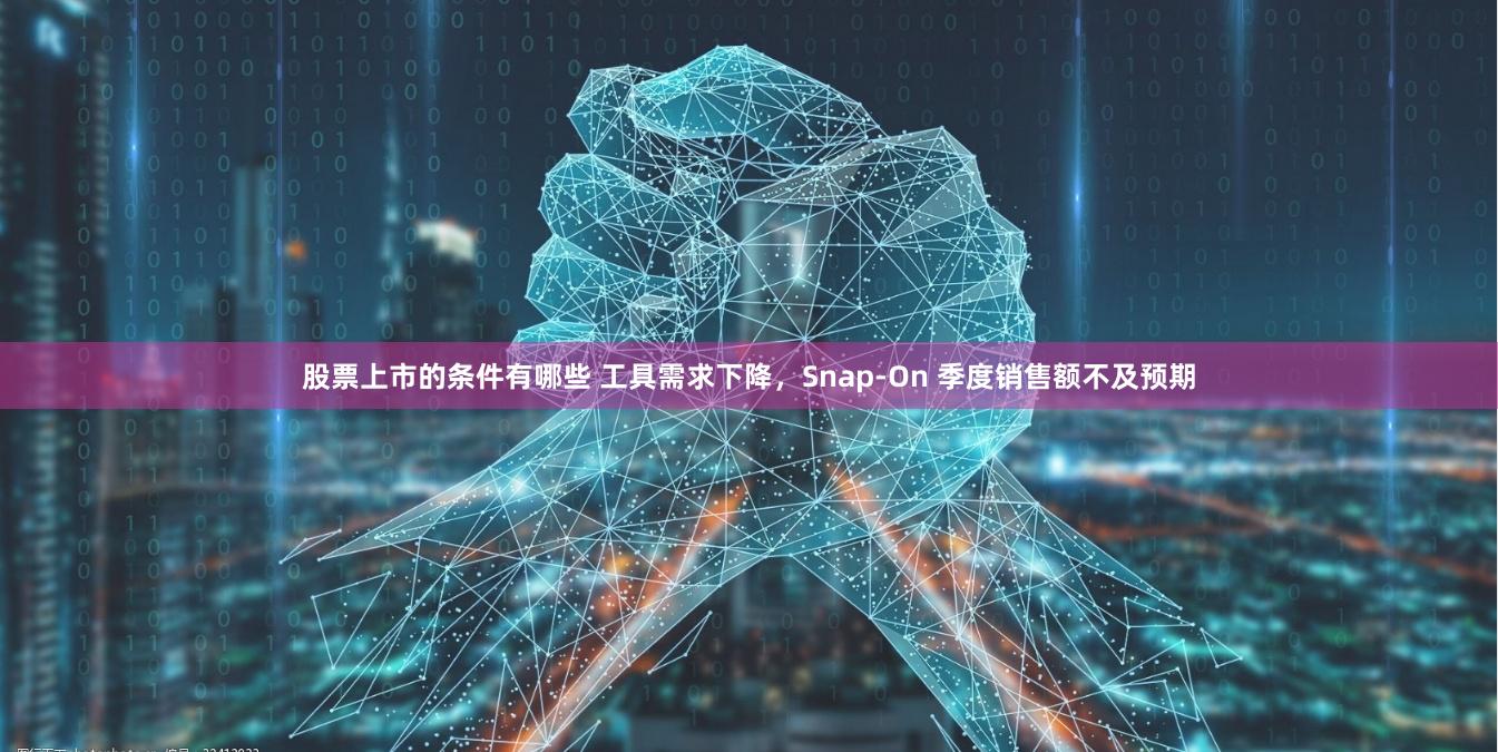 股票上市的条件有哪些 工具需求下降，Snap-On 季度销售额不及预期