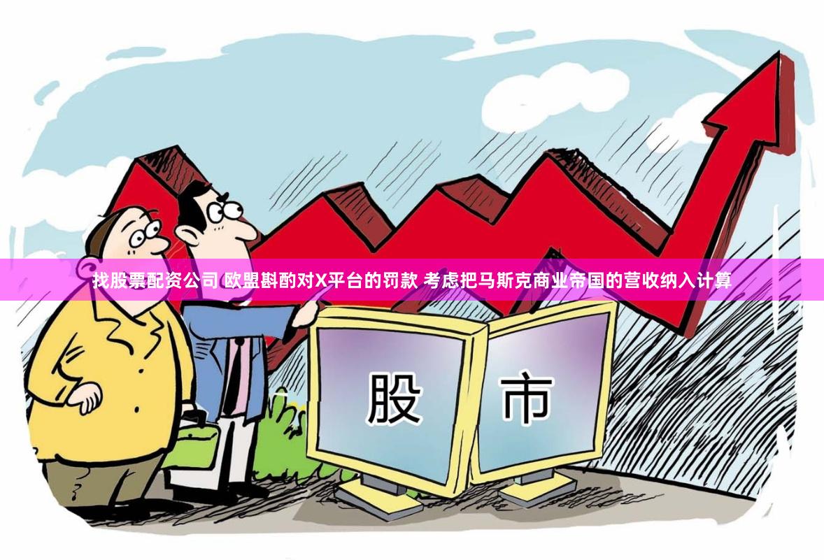 找股票配资公司 欧盟斟酌对X平台的罚款 考虑把马斯克商业帝国的营收纳入计算