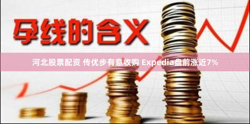 河北股票配资 传优步有意收购 Expedia盘前涨近7%
