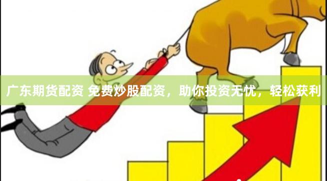 广东期货配资 免费炒股配资，助你投资无忧，轻松获利