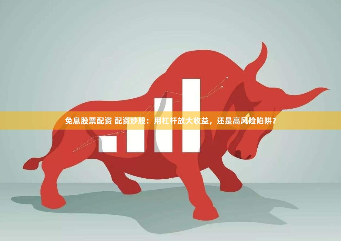 免息股票配资 配资炒股：用杠杆放大收益，还是高风险陷阱？