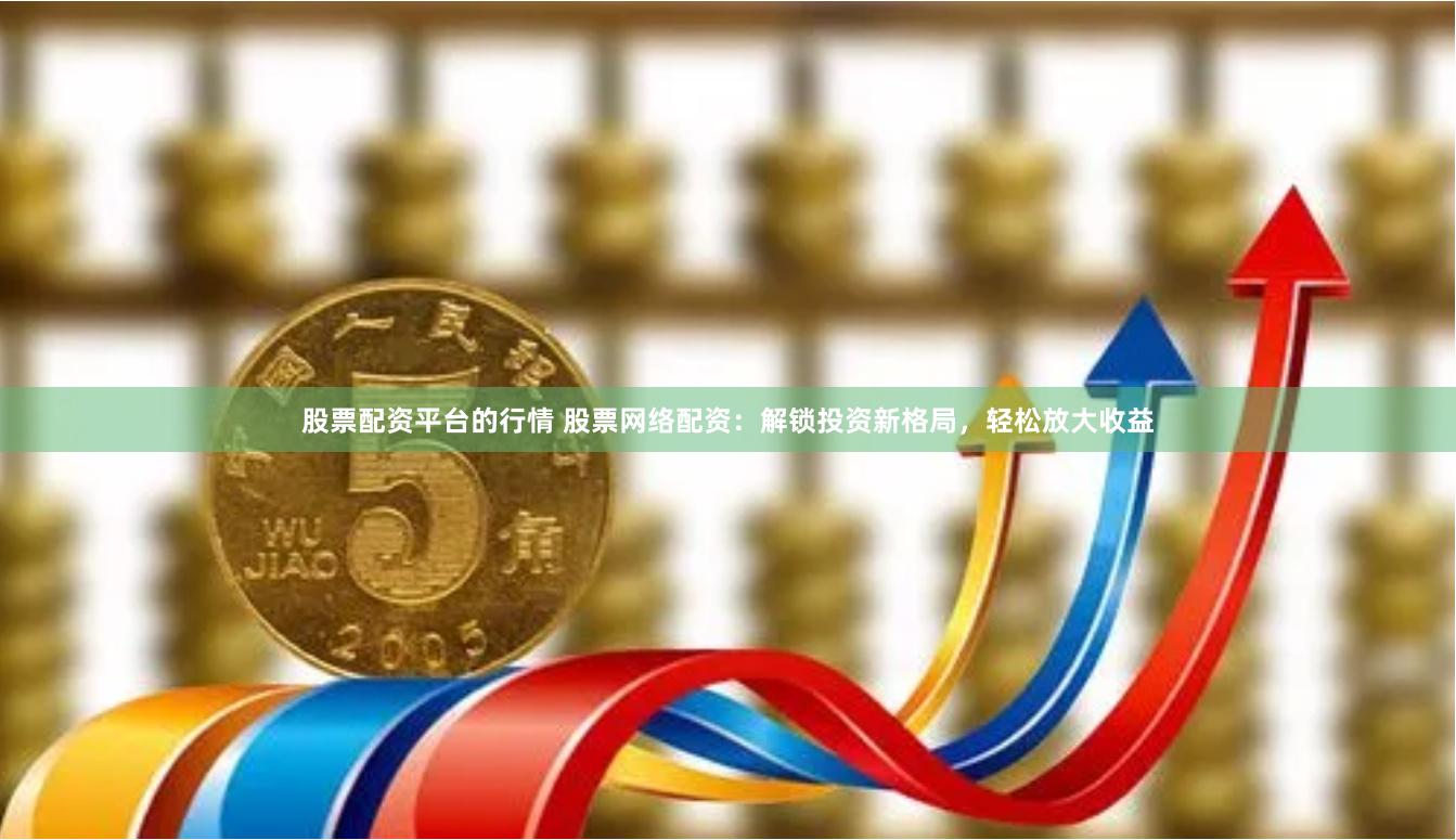 股票配资平台的行情 股票网络配资：解锁投资新格局，轻松放大收益