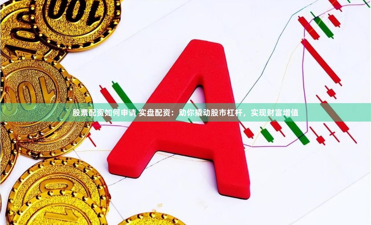 股票配资如何申请 实盘配资：助你撬动股市杠杆，实现财富增值