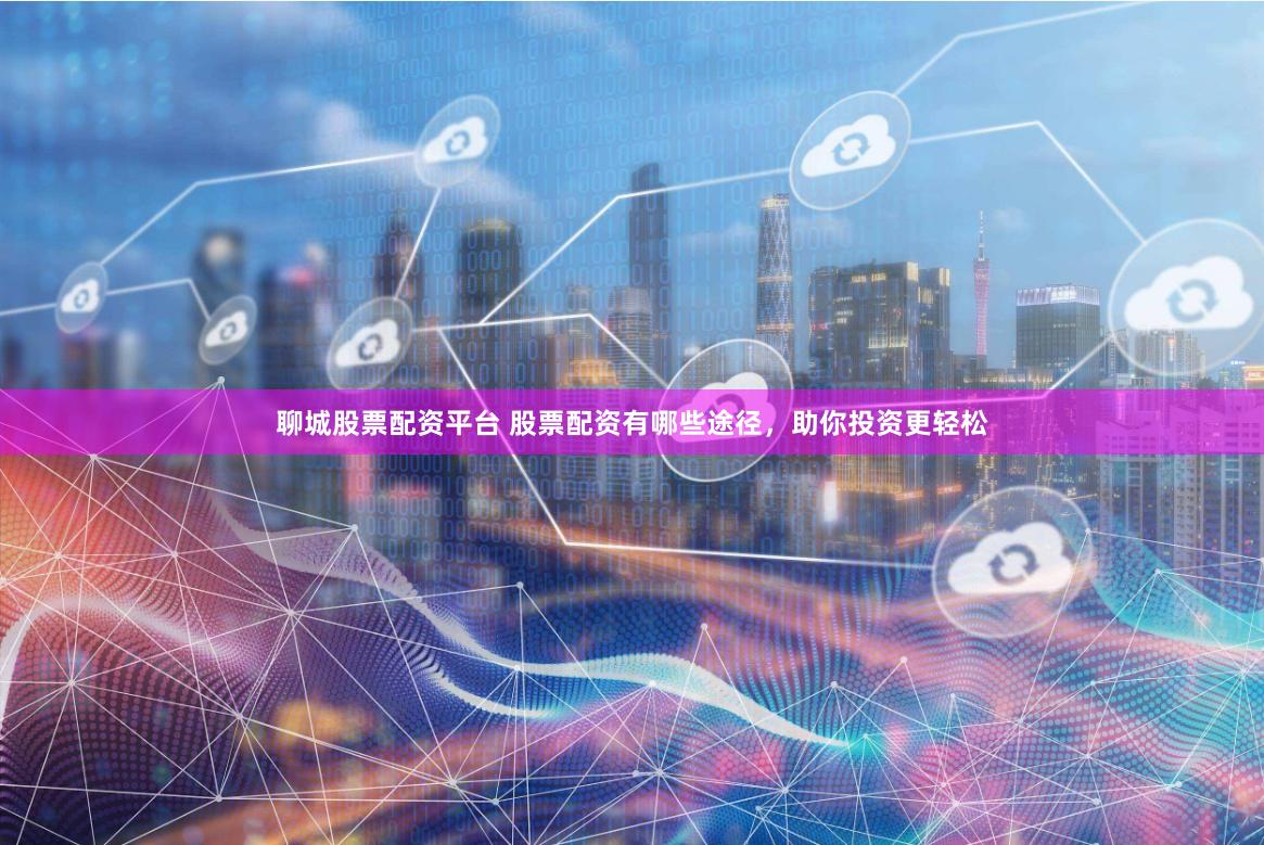 聊城股票配资平台 股票配资有哪些途径，助你投资更轻松