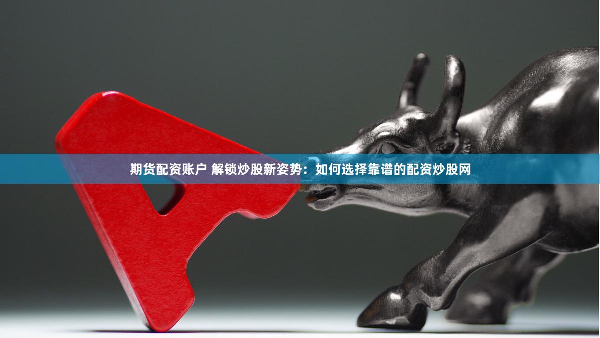期货配资账户 解锁炒股新姿势：如何选择靠谱的配资炒股网